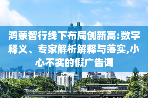 鴻蒙智行線下布局創(chuàng)新高:數(shù)字釋義、專家解析解釋與落實,小心不實的假廣告詞