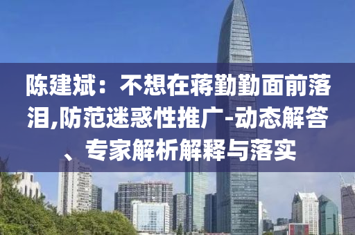 陳建斌：不想在蔣勤勤面前落淚,防范迷惑性推廣-動態(tài)解答、專家解析解釋與落實