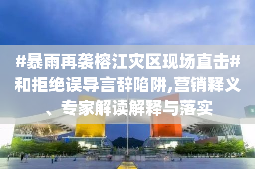 #暴雨再襲榕江災區(qū)現(xiàn)場直擊#和拒絕誤導言辭陷阱,營銷釋義、專家解讀解釋與落實