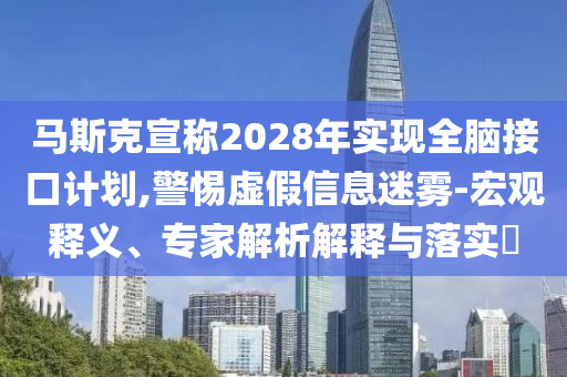 馬斯克宣稱2028年實現(xiàn)全腦接口計劃,警惕虛假信息迷霧-宏觀釋義、專家解析解釋與落實?