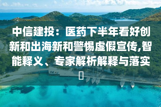 中信建投：醫(yī)藥下半年看好創(chuàng)新和出海新和警惕虛假宣傳,智能釋義、專家解析解釋與落實?