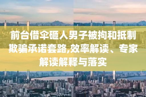 前臺(tái)借傘砸人男子被拘和抵制欺騙承諾套路,效率解讀、專家解讀解釋與落實(shí)