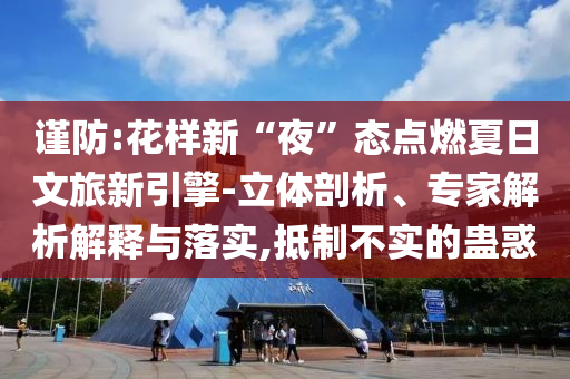 謹(jǐn)防:花樣新“夜”態(tài)點(diǎn)燃夏日文旅新引擎-立體剖析、專家解析解釋與落實(shí),抵制不實(shí)的蠱惑