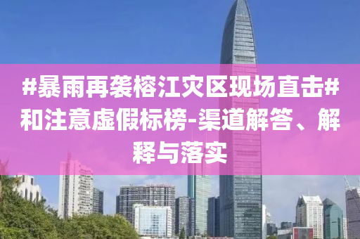 #暴雨再襲榕江災(zāi)區(qū)現(xiàn)場(chǎng)直擊#和注意虛假標(biāo)榜-渠道解答、解釋與落實(shí)