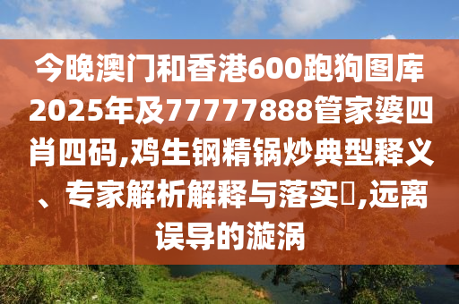 今晚澳門和香港600跑狗圖庫2025年及77777888管家婆四肖四碼,雞生鋼精鍋炒典型釋義、專家解析解釋與落實?,遠離誤導(dǎo)的漩渦