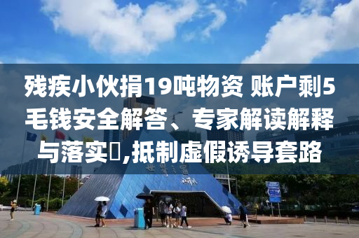 殘疾小伙捐19噸物資 賬戶剩5毛錢安全解答、專家解讀解釋與落實(shí)?,抵制虛假誘導(dǎo)套路