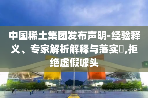 中國稀土集團發(fā)布聲明-經(jīng)驗釋義、專家解析解釋與落實?,拒絕虛假噱頭