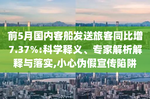前5月國內(nèi)客船發(fā)送旅客同比增7.37%:科學(xué)釋義、專家解析解釋與落實,小心偽假宣傳陷阱