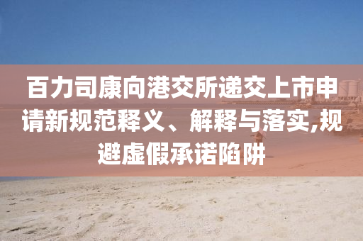 百力司康向港交所遞交上市申請新規(guī)范釋義、解釋與落實,規(guī)避虛假承諾陷阱