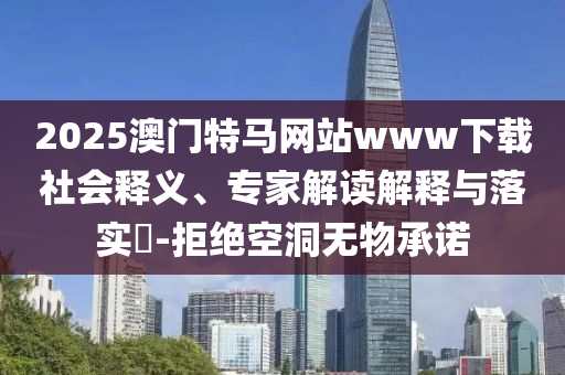2025澳門特馬網(wǎng)站www下載社會(huì)釋義、專家解讀解釋與落實(shí)?-拒絕空洞無(wú)物承諾