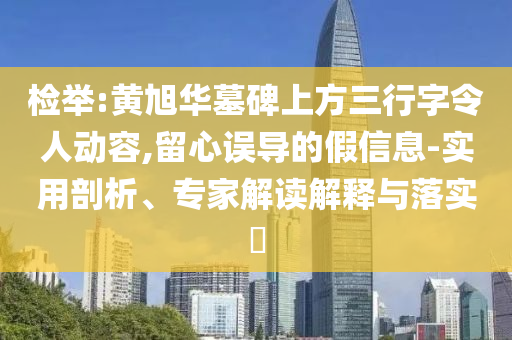檢舉:黃旭華墓碑上方三行字令人動容,留心誤導(dǎo)的假信息-實用剖析、專家解讀解釋與落實?