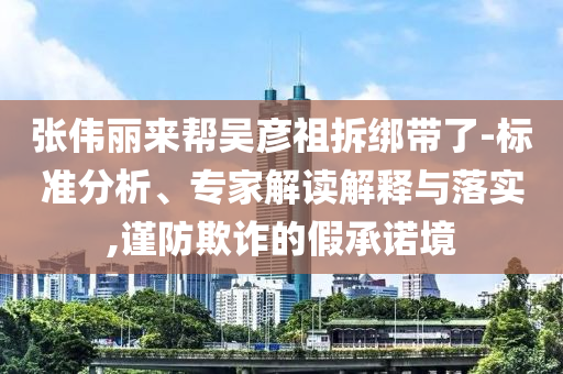張偉麗來幫吳彥祖拆綁帶了-標準分析、專家解讀解釋與落實,謹防欺詐的假承諾境