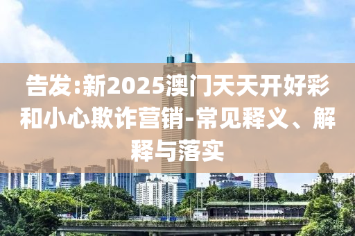 告發(fā):新2025澳門天天開(kāi)好彩和小心欺詐營(yíng)銷-常見(jiàn)釋義、解釋與落實(shí)