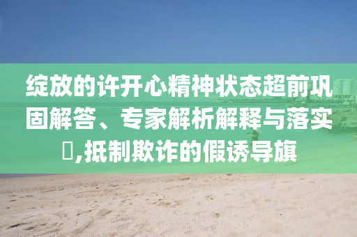 綻放的許開心精神狀態(tài)超前鞏固解答、專家解析解釋與落實(shí)?,抵制欺詐的假誘導(dǎo)旗