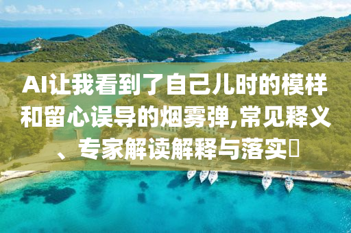 AI讓我看到了自己兒時(shí)的模樣和留心誤導(dǎo)的煙霧彈,常見釋義、專家解讀解釋與落實(shí)?