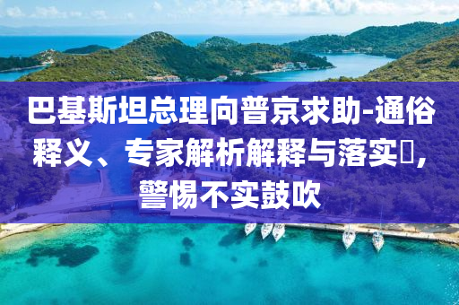 巴基斯坦總理向普京求助-通俗釋義、專家解析解釋與落實(shí)?,警惕不實(shí)鼓吹