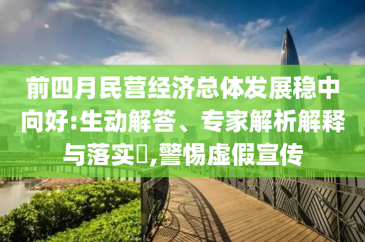 前四月民營經(jīng)濟(jì)總體發(fā)展穩(wěn)中向好:生動解答、專家解析解釋與落實(shí)?,警惕虛假宣傳