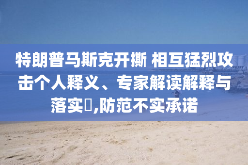 特朗普馬斯克開撕 相互猛烈攻擊個(gè)人釋義、專家解讀解釋與落實(shí)?,防范不實(shí)承諾