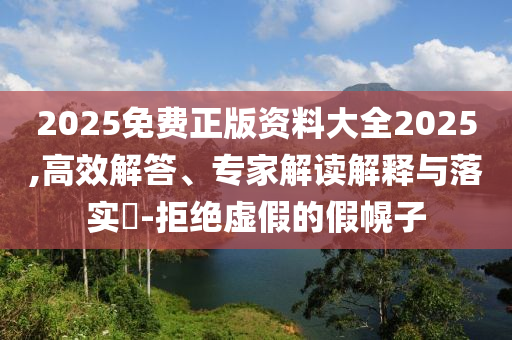 2025免費(fèi)正版資料大全2025,高效解答、專家解讀解釋與落實(shí)?-拒絕虛假的假幌子
