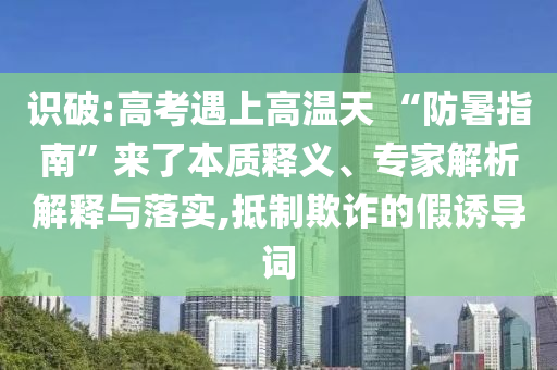 識破:高考遇上高溫天 “防暑指南”來了本質(zhì)釋義、專家解析解釋與落實(shí),抵制欺詐的假誘導(dǎo)詞