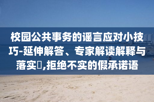 校園公共事務(wù)的謠言應(yīng)對小技巧-延伸解答、專家解讀解釋與落實(shí)?,拒絕不實(shí)的假承諾語