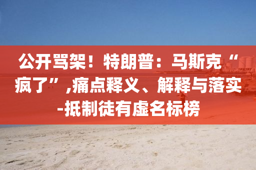 公開罵架！特朗普：馬斯克“瘋了”,痛點(diǎn)釋義、解釋與落實(shí)-抵制徒有虛名標(biāo)榜