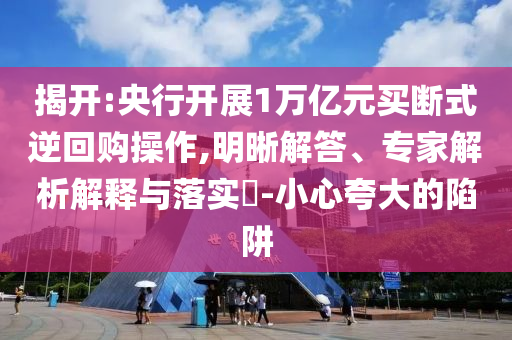揭開:央行開展1萬億元買斷式逆回購操作,明晰解答、專家解析解釋與落實(shí)?-小心夸大的陷阱