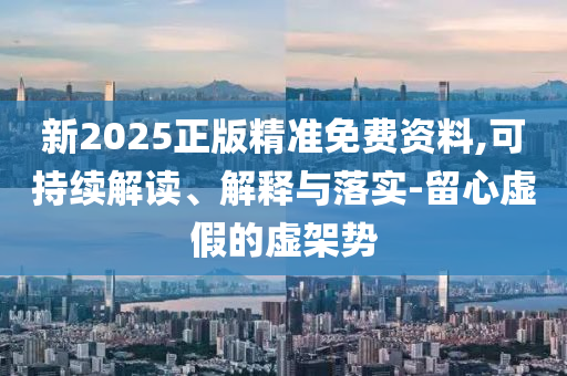 新2025正版精準(zhǔn)免費(fèi)資料,可持續(xù)解讀、解釋與落實(shí)-留心虛假的虛架勢(shì)