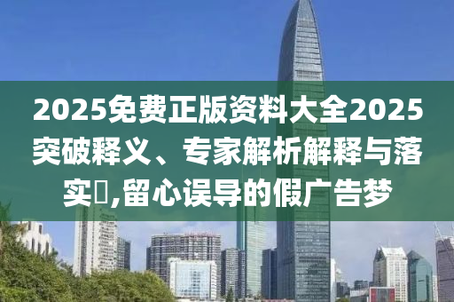 2025免費(fèi)正版資料大全2025突破釋義、專家解析解釋與落實(shí)?,留心誤導(dǎo)的假?gòu)V告夢(mèng)
