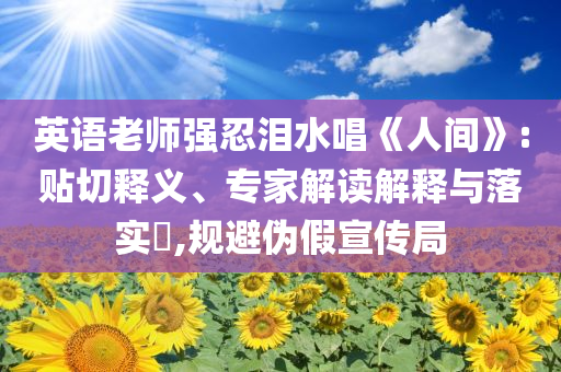 英語(yǔ)老師強(qiáng)忍淚水唱《人間》:貼切釋義、專(zhuān)家解讀解釋與落實(shí)?,規(guī)避偽假宣傳局