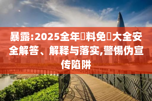 暴露:2025全年資料免費(fèi)大全安全解答、解釋與落實(shí),警惕偽宣傳陷阱