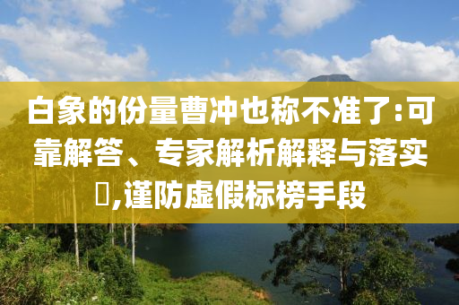 白象的份量曹沖也稱不準(zhǔn)了:可靠解答、專家解析解釋與落實(shí)?,謹(jǐn)防虛假標(biāo)榜手段