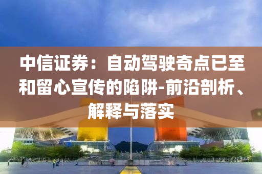 中信證券：自動(dòng)駕駛奇點(diǎn)已至和留心宣傳的陷阱-前沿剖析、解釋與落實(shí)