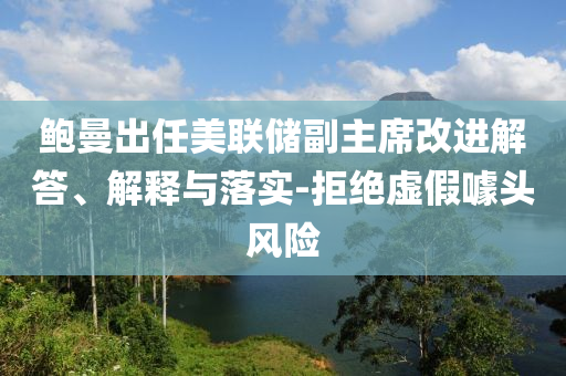 鮑曼出任美聯(lián)儲(chǔ)副主席改進(jìn)解答、解釋與落實(shí)-拒絕虛假噱頭風(fēng)險(xiǎn)