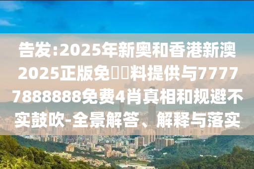告發(fā):2025年新奧和香港新澳2025正版免費資料提供與77777888888免費4肖真相和規(guī)避不實鼓吹-全景解答、解釋與落實