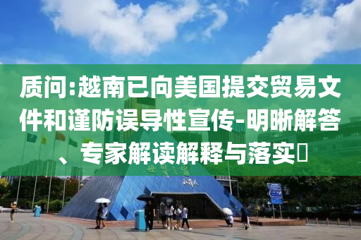 質(zhì)問:越南已向美國提交貿(mào)易文件和謹(jǐn)防誤導(dǎo)性宣傳-明晰解答、專家解讀解釋與落實(shí)?