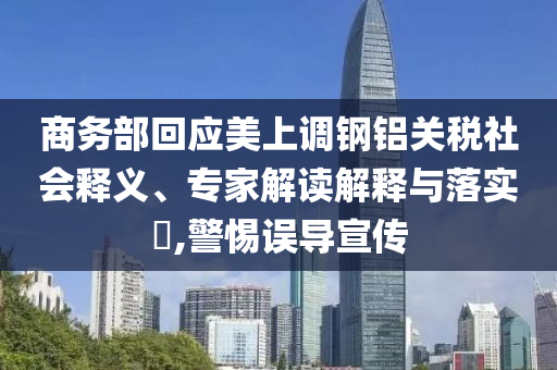 商務部回應美上調鋼鋁關稅社會釋義、專家解讀解釋與落實?,警惕誤導宣傳
