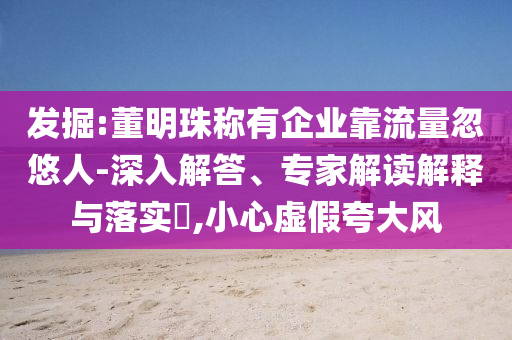 發(fā)掘:董明珠稱有企業(yè)靠流量忽悠人-深入解答、專家解讀解釋與落實?,小心虛假夸大風
