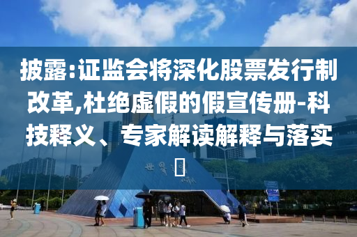 披露:證監(jiān)會將深化股票發(fā)行制改革,杜絕虛假的假宣傳冊-科技釋義、專家解讀解釋與落實?
