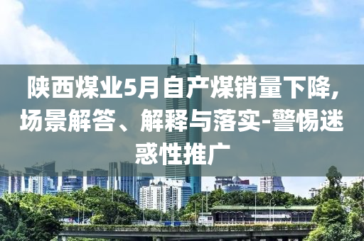 陜西煤業(yè)5月自產(chǎn)煤銷量下降,場景解答、解釋與落實-警惕迷惑性推廣