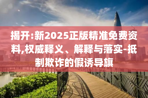揭開:新2025正版精準(zhǔn)免費(fèi)資料,權(quán)威釋義、解釋與落實-抵制欺詐的假誘導(dǎo)旗