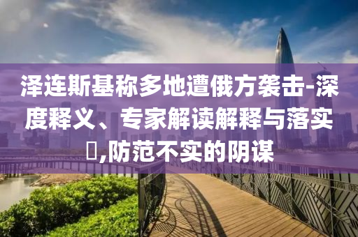 澤連斯基稱多地遭俄方襲擊-深度釋義、專家解讀解釋與落實?,防范不實的陰謀