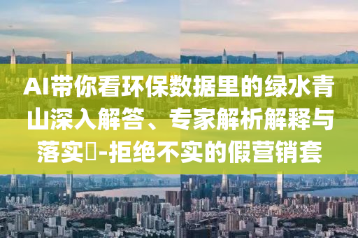 AI帶你看環(huán)保數(shù)據(jù)里的綠水青山深入解答、專家解析解釋與落實(shí)?-拒絕不實(shí)的假營(yíng)銷套