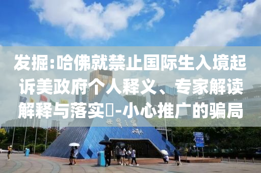發(fā)掘:哈佛就禁止國(guó)際生入境起訴美政府個(gè)人釋義、專家解讀解釋與落實(shí)?-小心推廣的騙局