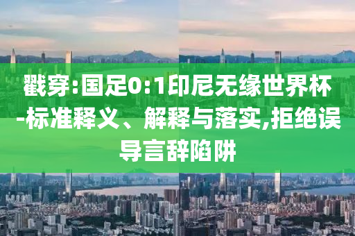 戳穿:國(guó)足0:1印尼無(wú)緣世界杯-標(biāo)準(zhǔn)釋義、解釋與落實(shí),拒絕誤導(dǎo)言辭陷阱