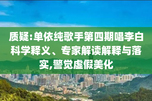 質(zhì)疑:單依純歌手第四期唱李白科學(xué)釋義、專家解讀解釋與落實(shí),警覺(jué)虛假美化