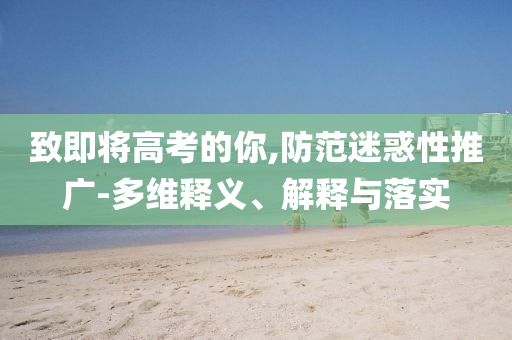 致即將高考的你,防范迷惑性推廣-多維釋義、解釋與落實(shí)