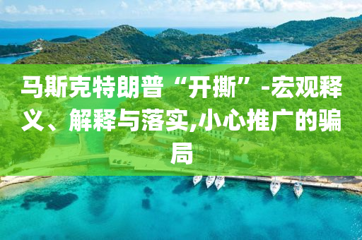 馬斯克特朗普“開(kāi)撕”-宏觀釋義、解釋與落實(shí),小心推廣的騙局