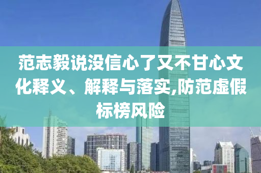 范志毅說沒信心了又不甘心文化釋義、解釋與落實(shí),防范虛假標(biāo)榜風(fēng)險(xiǎn)
