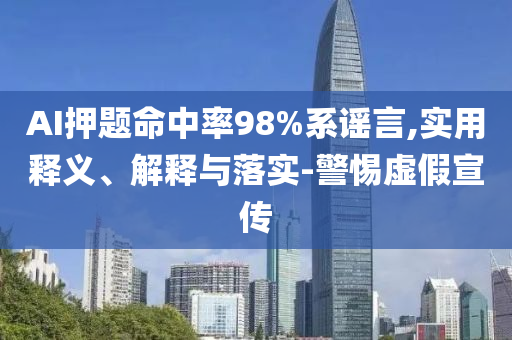 AI押題命中率98%系謠言,實(shí)用釋義、解釋與落實(shí)-警惕虛假宣傳